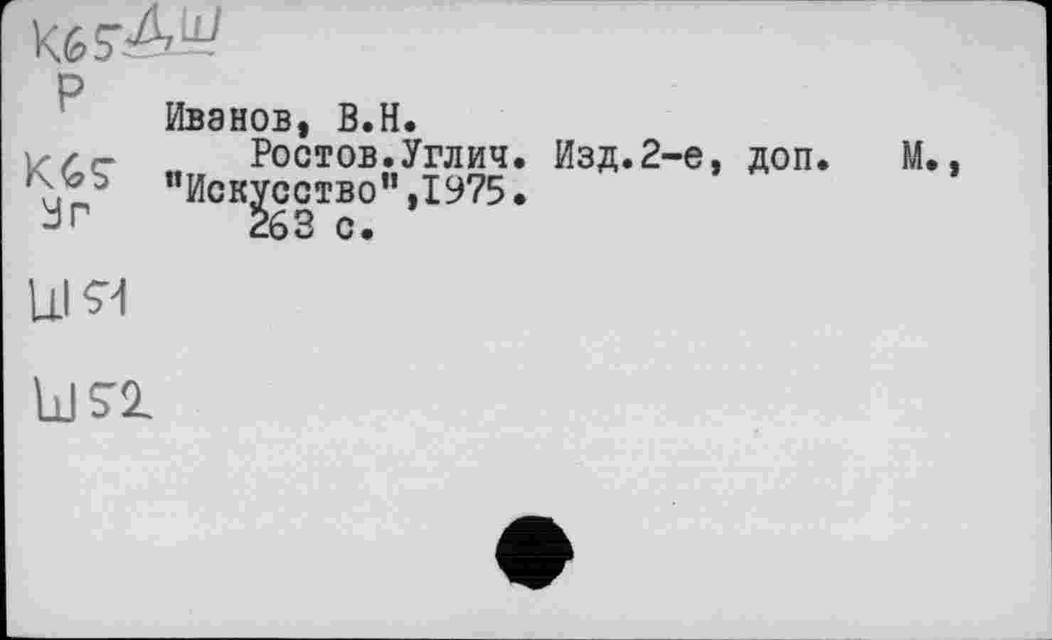 ﻿
P	Иванов, B.H.
KCÇ 3r	Ростов.Углич. Изд.2-е, доп. М.. ’Искусство",1975. 263 с.
Ul Я
UJS'Z